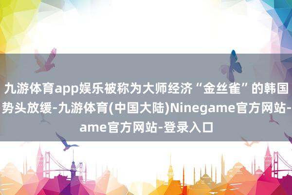 九游体育app娱乐被称为大师经济“金丝雀”的韩国上月出口势头放缓-九游体育(中国大陆)Ninegame官方网站-登录入口