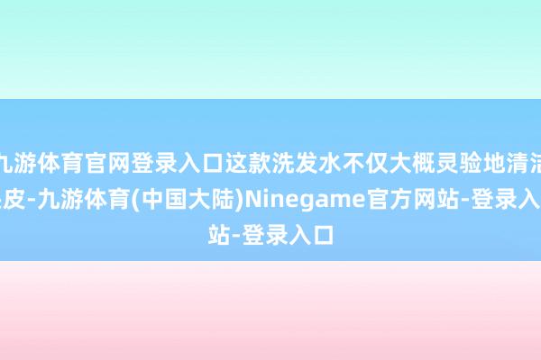 九游体育官网登录入口这款洗发水不仅大概灵验地清洁头皮-九游体育(中国大陆)Ninegame官方网站-登录入口