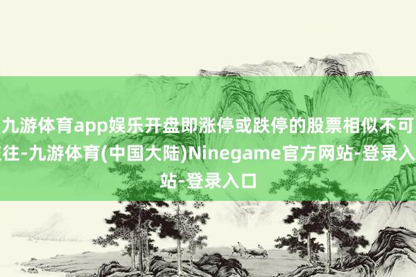 九游体育app娱乐开盘即涨停或跌停的股票相似不可交往-九游体育(中国大陆)Ninegame官方网站-登录入口
