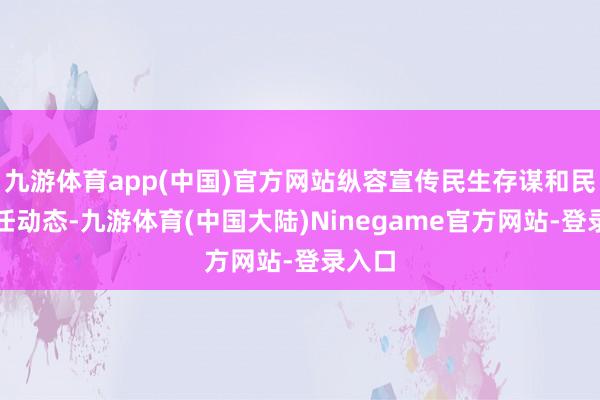 九游体育app(中国)官方网站纵容宣传民生存谋和民生责任动态-九游体育(中国大陆)Ninegame官方网站-登录入口
