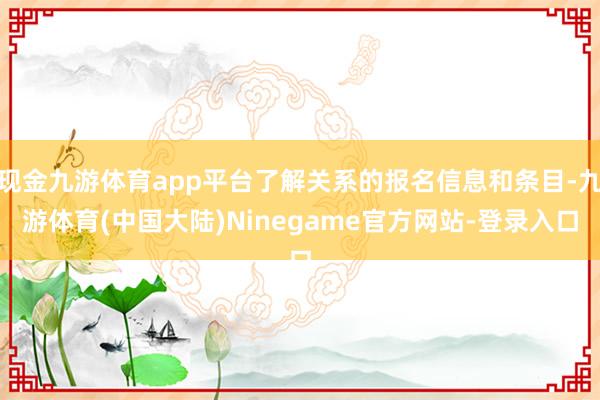 现金九游体育app平台了解关系的报名信息和条目-九游体育(中国大陆)Ninegame官方网站-登录入口