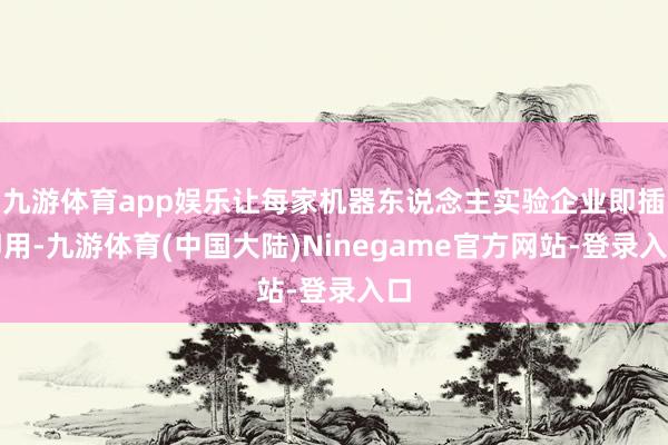 九游体育app娱乐让每家机器东说念主实验企业即插即用-九游体育(中国大陆)Ninegame官方网站-登录入口