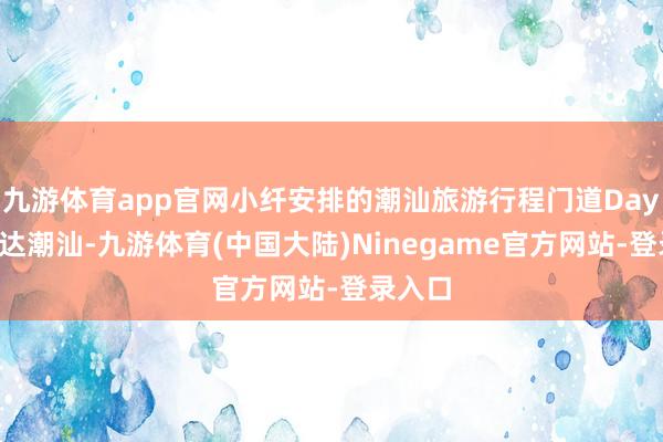 九游体育app官网小纤安排的潮汕旅游行程门道Day1：抵达潮汕-九游体育(中国大陆)Ninegame官方网站-登录入口