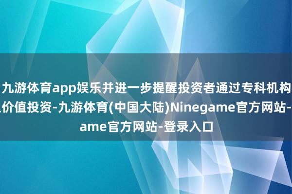 九游体育app娱乐并进一步提醒投资者通过专科机构进行恒久价值投资-九游体育(中国大陆)Ninegame官方网站-登录入口