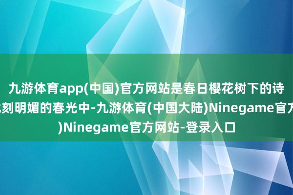 九游体育app(中国)官方网站是春日樱花树下的诗情画意在此时此刻明媚的春光中-九游体育(中国大陆)Ninegame官方网站-登录入口