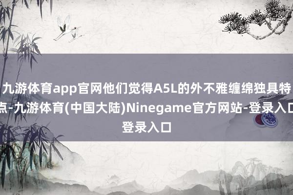 九游体育app官网他们觉得A5L的外不雅缠绵独具特点-九游体育(中国大陆)Ninegame官方网站-登录入口