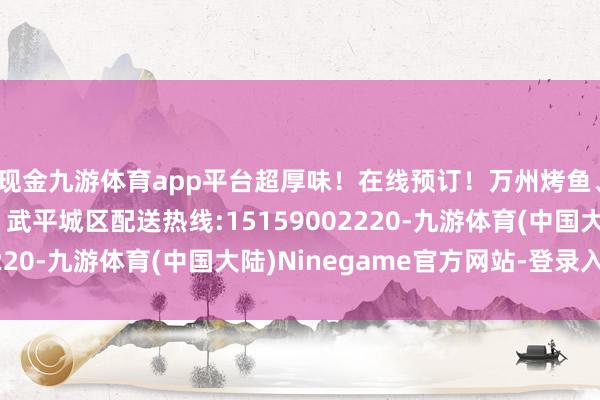 现金九游体育app平台超厚味！在线预订！万州烤鱼、炒钉螺、回锅肉等，武平城区配送热线:15159002220-九游体育(中国大陆)Ninegame官方网站-登录入口