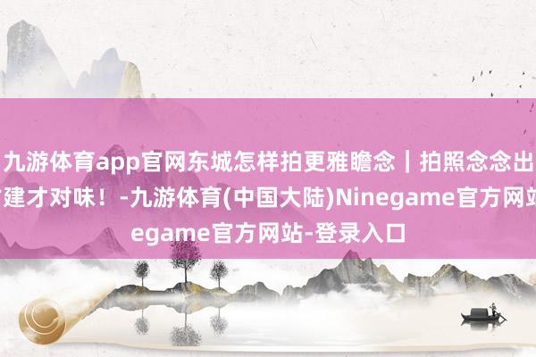 九游体育app官网东城怎样拍更雅瞻念｜拍照念念出片？带上古建才对味！-九游体育(中国大陆)Ninegame官方网站-登录入口