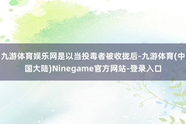 九游体育娱乐网是以当投毒者被收拢后-九游体育(中国大陆)Ninegame官方网站-登录入口