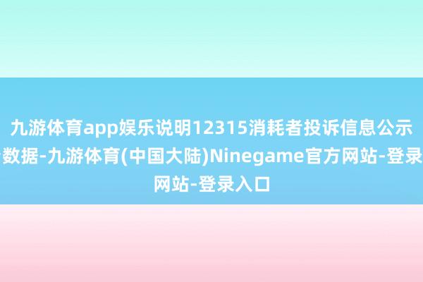 九游体育app娱乐说明12315消耗者投诉信息公示平台数据-九游体育(中国大陆)Ninegame官方网站-登录入口