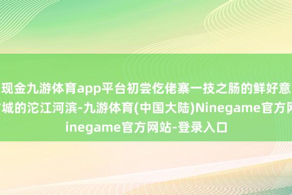 现金九游体育app平台初尝仡佬寨一技之肠的鲜好意思站在凤凰古城的沱江河滨-九游体育(中国大陆)Ninegame官方网站-登录入口