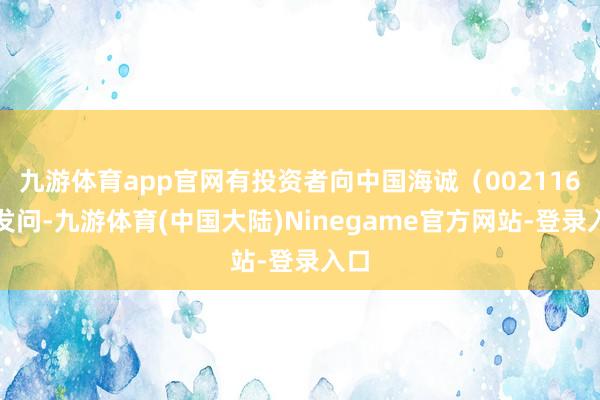 九游体育app官网有投资者向中国海诚（002116）发问-九游体育(中国大陆)Ninegame官方网站-登录入口