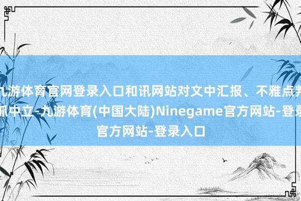 九游体育官网登录入口和讯网站对文中汇报、不雅点判断保抓中立-九游体育(中国大陆)Ninegame官方网站-登录入口