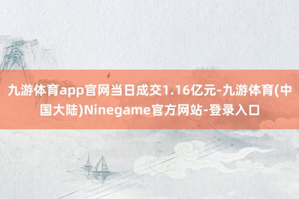 九游体育app官网当日成交1.16亿元-九游体育(中国大陆)Ninegame官方网站-登录入口