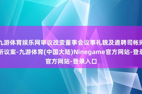 九游体育娱乐网审议改变董事会议事礼貌及遴聘司帐师事务所议案-九游体育(中国大陆)Ninegame官方网站-登录入口
