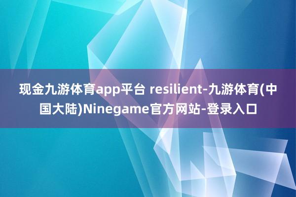 现金九游体育app平台 resilient-九游体育(中国大陆)Ninegame官方网站-登录入口