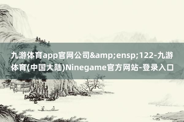 九游体育app官网公司 122-九游体育(中国大陆)Ninegame官方网站-登录入口