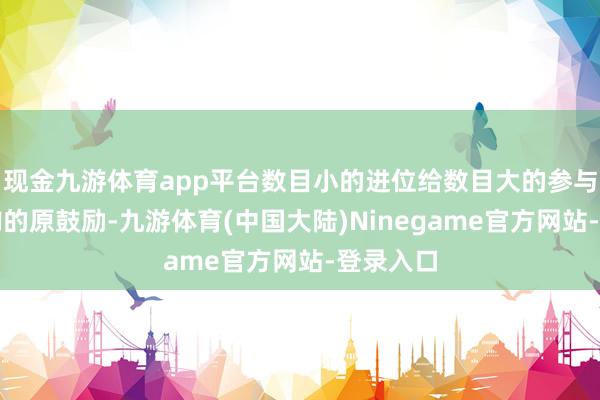现金九游体育app平台数目小的进位给数目大的参与优先认购的原鼓励-九游体育(中国大陆)Ninegame官方网站-登录入口