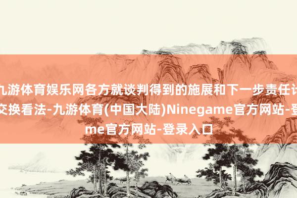 九游体育娱乐网各方就谈判得到的施展和下一步责任计议深切交换看法-九游体育(中国大陆)Ninegame官方网站-登录入口