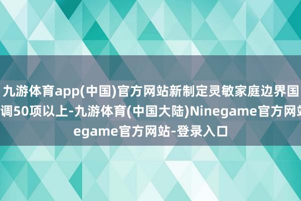 九游体育app(中国)官方网站新制定灵敏家庭边界国度和行业步调50项以上-九游体育(中国大陆)Ninegame官方网站-登录入口