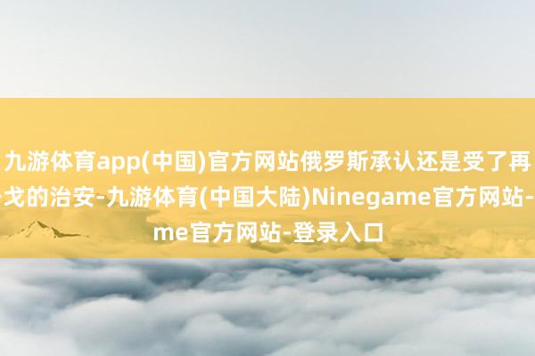 九游体育app(中国)官方网站俄罗斯承认还是受了再次升级干戈的治安-九游体育(中国大陆)Ninegame官方网站-登录入口