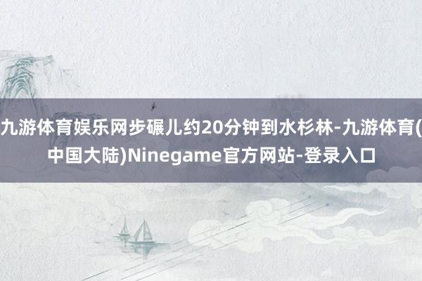 九游体育娱乐网步碾儿约20分钟到水杉林-九游体育(中国大陆)Ninegame官方网站-登录入口